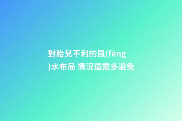 對胎兒不利的風(fēng)水布局 情況還需多避免